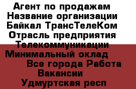 Агент по продажам › Название организации ­ Байкал-ТрансТелеКом › Отрасль предприятия ­ Телекоммуникации › Минимальный оклад ­ 30 000 - Все города Работа » Вакансии   . Удмуртская респ.,Сарапул г.